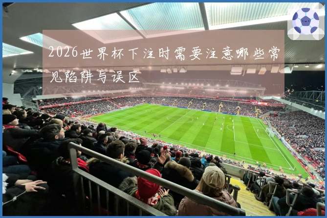 2026世界杯下注时需要注意哪些常见陷阱与误区