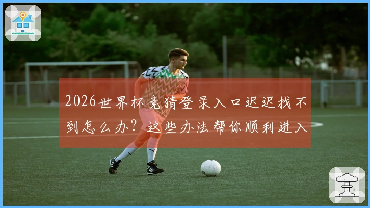 2026世界杯竞猜登录入口迟迟找不到怎么办？这些办法帮你顺利进入