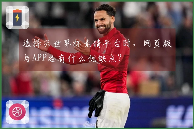 选择买世界杯竞猜平台时，网页版与APP各有什么优缺点？