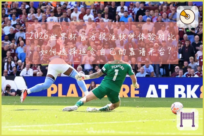2026世界杯官方投注软件体验对比，如何选择适合自己的靠谱平台？