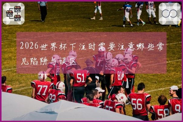 2026世界杯下注时需要注意哪些常见陷阱与误区