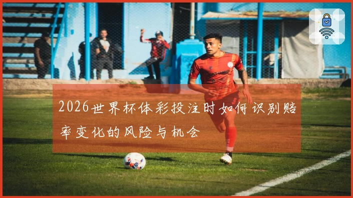 2026世界杯体彩投注时如何识别赔率变化的风险与机会