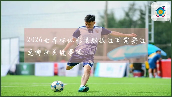 2026世界杯体彩滚球投注时需要注意哪些关键事项