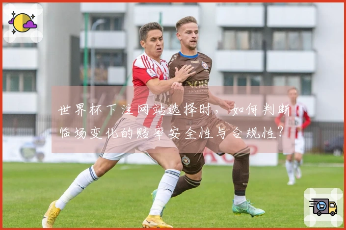 世界杯下注网站选择时，如何判断临场变化的赔率安全性与合规性？