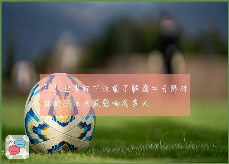 2026世界杯下注前了解盘口升降对你的投注决策影响有多大