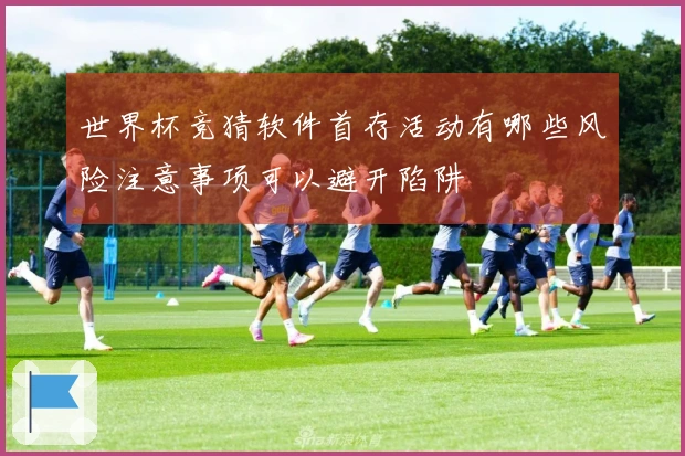 世界杯竞猜软件首存活动有哪些风险注意事项可以避开陷阱